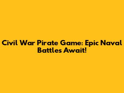 Civil War Pirate Game: Epic Naval Battles Await!