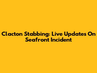 Clacton Stabbing: Live Updates On Seafront Incident