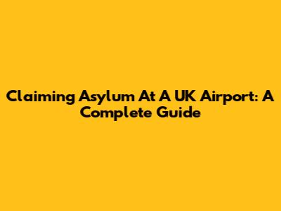 Claiming Asylum At A UK Airport: A Complete Guide