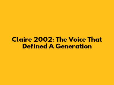 Claire 2002: The Voice That Defined A Generation
