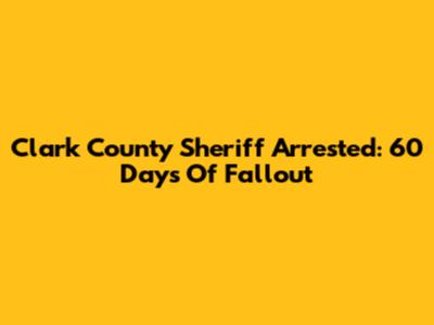 Clark County Sheriff Arrested: 60 Days Of Fallout