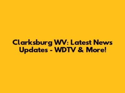 Clarksburg WV: Latest News Updates - WDTV & More!