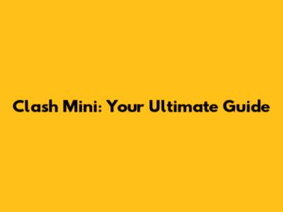Clash Mini: Your Ultimate Guide