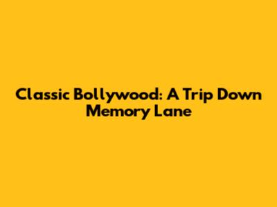 Classic Bollywood: A Trip Down Memory Lane