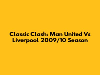 Classic Clash: Man United Vs Liverpool 2009/10 Season