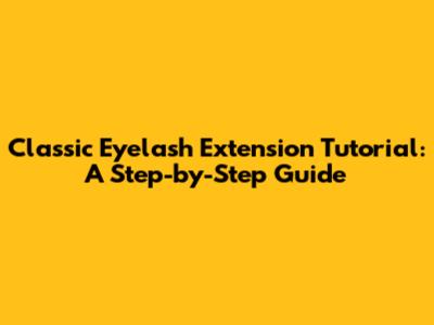Classic Eyelash Extension Tutorial: A Step-by-Step Guide
