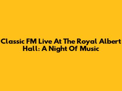 Classic FM Live At The Royal Albert Hall: A Night Of Music