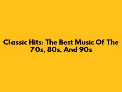 Classic Hits: The Best Music Of The 70s, 80s, And 90s