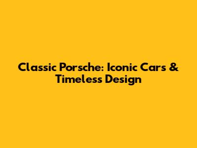 Classic Porsche: Iconic Cars & Timeless Design
