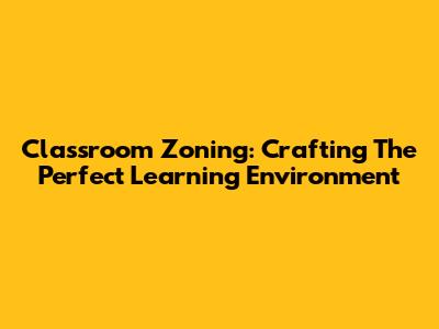 Classroom Zoning: Crafting The Perfect Learning Environment