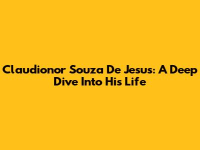 Claudionor Souza De Jesus: A Deep Dive Into His Life