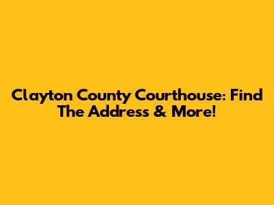 Clayton County Courthouse: Find The Address & More!