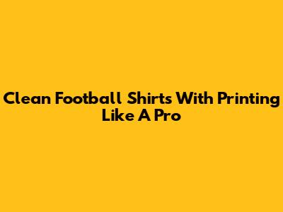Clean Football Shirts With Printing Like A Pro