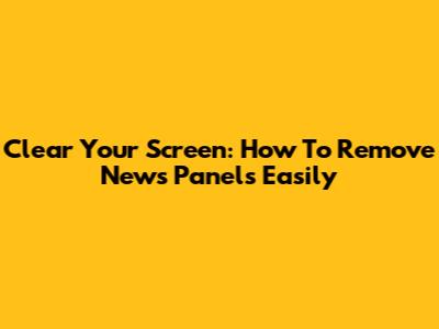 Clear Your Screen: How To Remove News Panels Easily