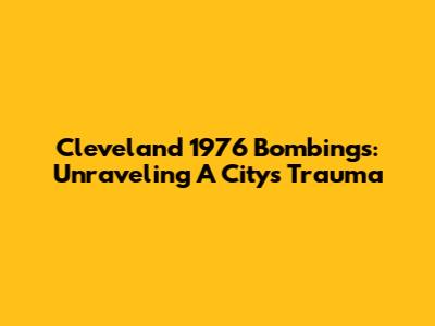 Cleveland 1976 Bombings: Unraveling A City's Trauma