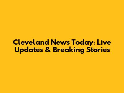 Cleveland News Today: Live Updates & Breaking Stories