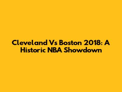 Cleveland Vs Boston 2018: A Historic NBA Showdown