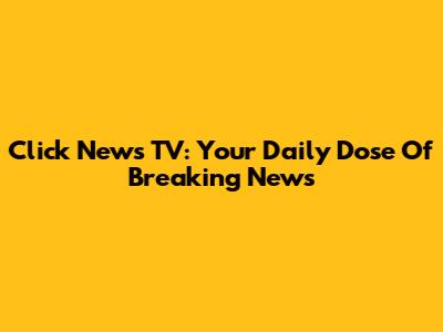 Click News TV: Your Daily Dose Of Breaking News