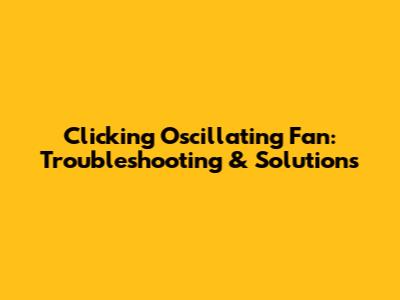 Clicking Oscillating Fan: Troubleshooting & Solutions