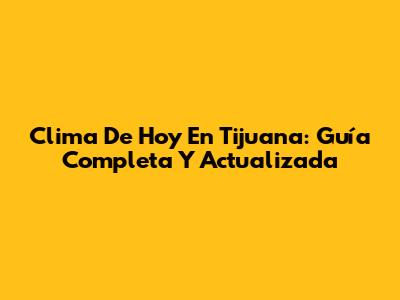 Clima De Hoy En Tijuana: Guía Completa Y Actualizada