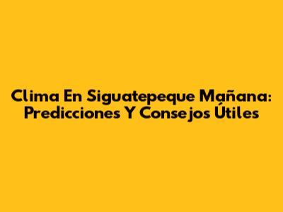 Clima En Siguatepeque Mañana: Predicciones Y Consejos Útiles