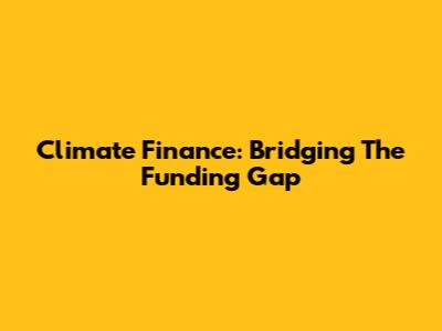 Climate Finance: Bridging The Funding Gap