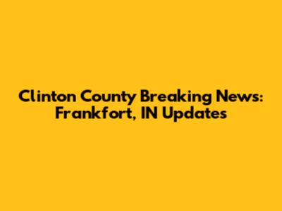 Clinton County Breaking News: Frankfort, IN Updates