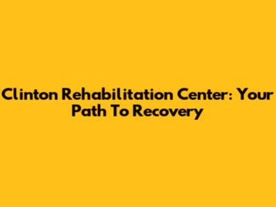 Clinton Rehabilitation Center: Your Path To Recovery