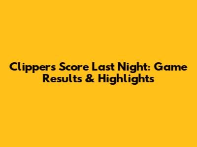 Clippers Score Last Night: Game Results & Highlights
