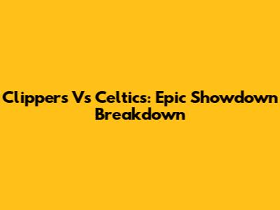 Clippers Vs Celtics: Epic Showdown Breakdown