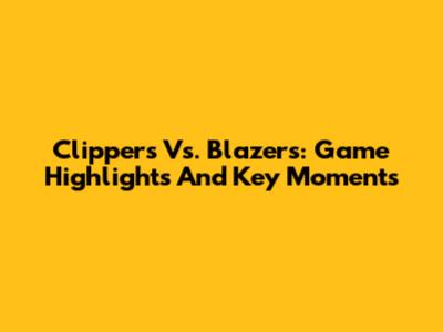 Clippers Vs. Blazers: Game Highlights And Key Moments