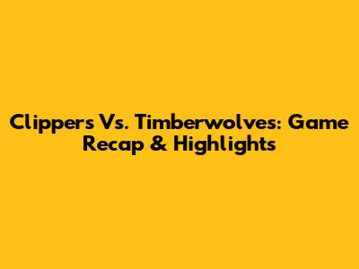 Clippers Vs. Timberwolves: Game Recap & Highlights
