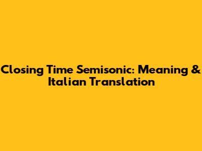 Closing Time Semisonic: Meaning & Italian Translation