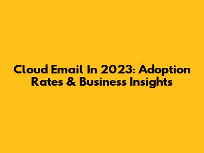 Cloud Email In 2023: Adoption Rates & Business Insights