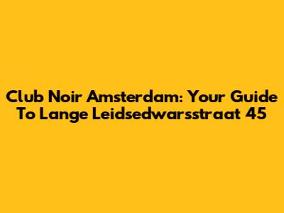 Club Noir Amsterdam: Your Guide To Lange Leidsedwarsstraat 45
