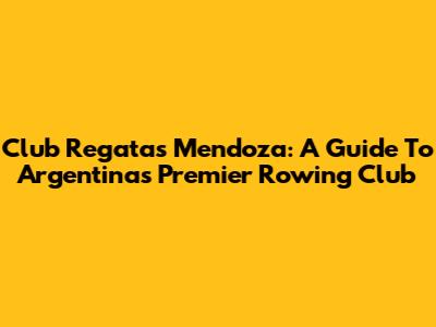 Club Regatas Mendoza: A Guide To Argentina's Premier Rowing Club