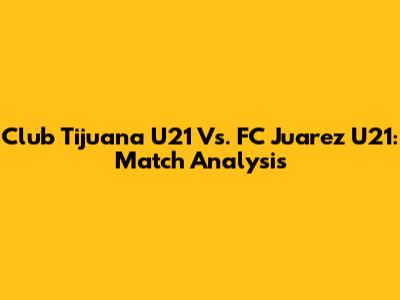 Club Tijuana U21 Vs. FC Juarez U21: Match Analysis