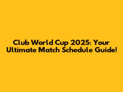 Club World Cup 2025: Your Ultimate Match Schedule Guide!