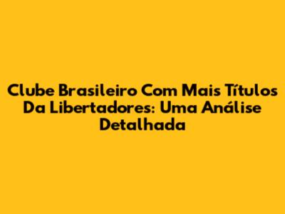 Clube Brasileiro Com Mais Títulos Da Libertadores: Uma Análise Detalhada