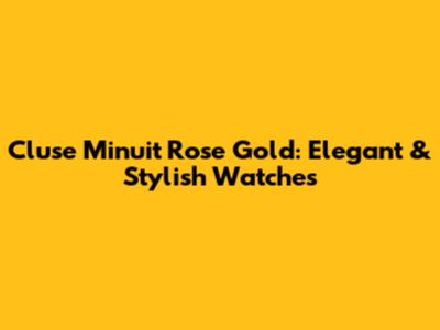 Cluse Minuit Rose Gold: Elegant & Stylish Watches