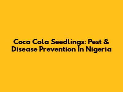 Coca Cola Seedlings: Pest & Disease Prevention In Nigeria