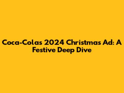 Coca-Cola's 2024 Christmas Ad: A Festive Deep Dive