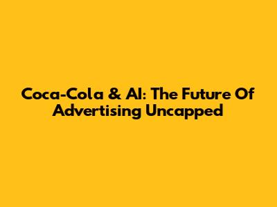 Coca-Cola & AI: The Future Of Advertising Uncapped