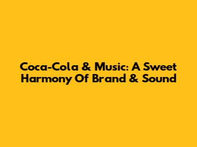 Coca-Cola & Music: A Sweet Harmony Of Brand & Sound