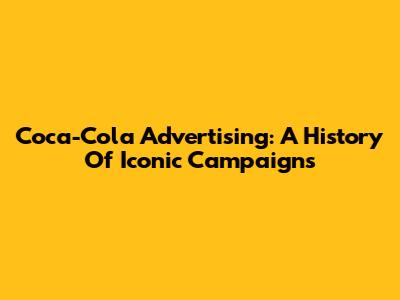 Coca-Cola Advertising: A History Of Iconic Campaigns