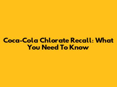 Coca-Cola Chlorate Recall: What You Need To Know