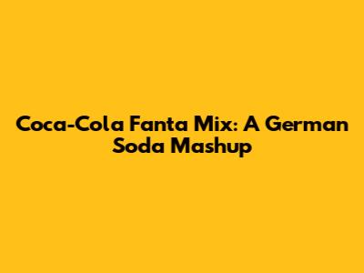 Coca-Cola Fanta Mix: A German Soda Mashup