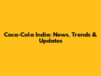 Coca-Cola India: News, Trends & Updates