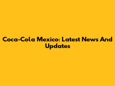 Coca-Cola Mexico: Latest News And Updates