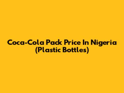 Coca-Cola Pack Price In Nigeria (Plastic Bottles)